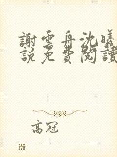 谢云舟沈曦薇小说免费阅读最新章节