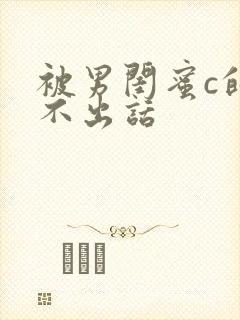 被男闺蜜c的说不出话