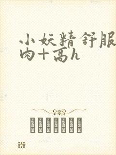 小妖精舒服吗+肉+高h