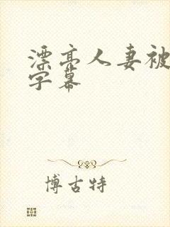 漂亮人妻被中文字幕