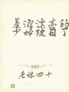 羞涩漂亮的人妻少妇被日了