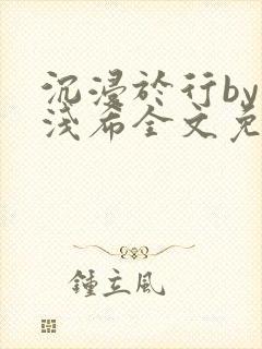 沉浸于行by顾浅希全文免费阅读笔趣阁封面