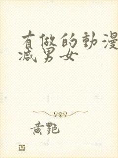 有做的动漫无删减男女