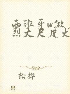 西班牙w做爰猛烈大尺度火腿火腿