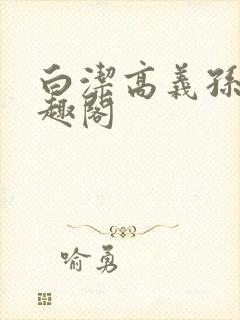 白洁高义孙倩笔趣阁