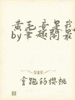 黄毛竟是我自己by笔趣阁最新章节更新