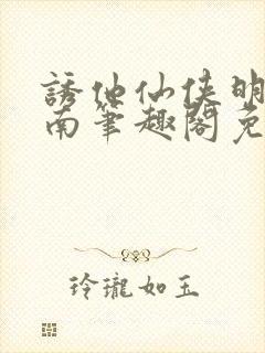 诱他仙侠明烛天南笔趣阁免费阅读