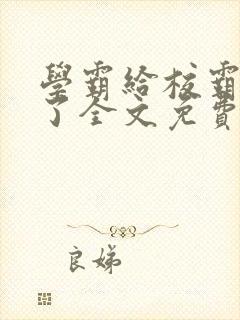 学霸给校霸舔批了全文免费阅读