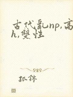 古代乱np,高h,双性