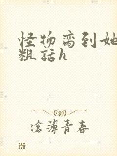 怪物脔到她哭h粗话h