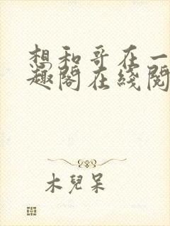 想和哥在一起笔趣阁在线阅读最新章