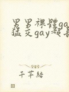 男男裸体gay猛交gay超长视频
