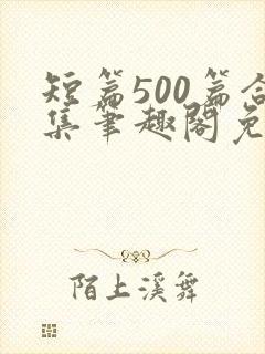 短篇500篇合集笔趣阁免费阅读