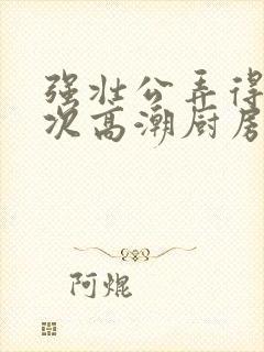 强壮公弄得我次次高潮厨房