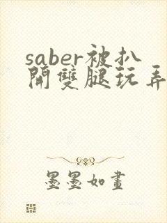 saber被扒开双腿玩弄漫画无删减