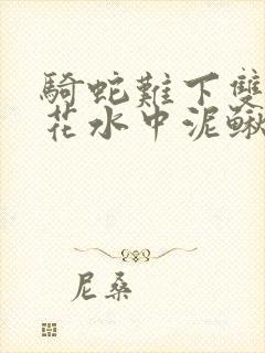 骑蛇难下双金银花水中泥鳅双男主