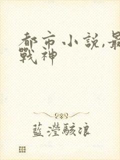 都市小说,最强战神