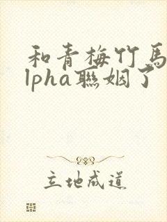 和青梅竹马的alpha联姻了 笔趣阁