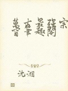 万古最强宗无弹窗笔趣阁