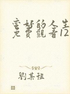 蛮好的人生全集免费观看12集高清