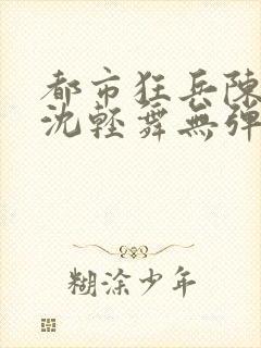 都市狂兵陈六何沈轻舞无弹窗封面