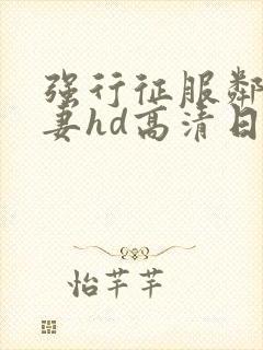 强行征服邻居人妻hd高清日本封面