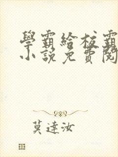 学霸给校霸舔批小说免费阅读