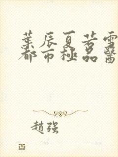 叶辰夏若雪孙怡都市极品医神