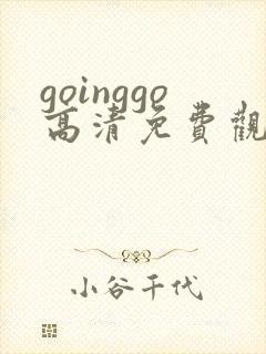 goinggo高清免费观看2023更新