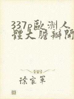 337p欧洲人体大胆瓣开下部