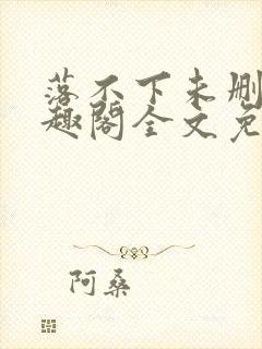 落不下未删减笔趣阁全文免费阅读