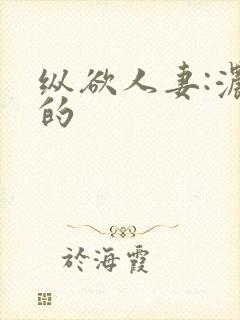 纵欲人妻:浓厚的