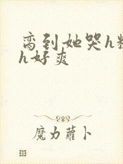 脔到她哭h粗话h好爽