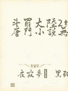 斗罗大陆2绝世唐门小说无弹窗全文免费阅读