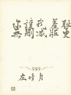 你让我羞耻韩漫无删减版更新时间在