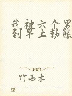 我被六个男人躁到早上动态图