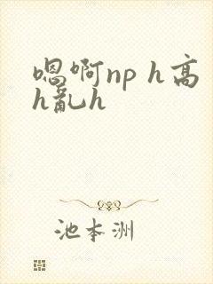 嗯啊np h高h乱h