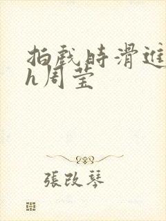 拍戏时滑进去了h周莹