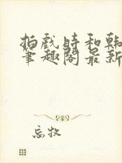 拍戏时和韩影帝笔趣阁最新章节更新