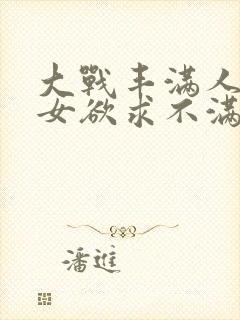 大战丰满人妻熟女欲求不满