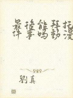 最后能拜托你一件事吗动漫