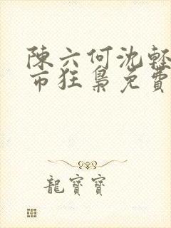 陈六何沈轻舞都市狂枭免费阅读笔趣阁