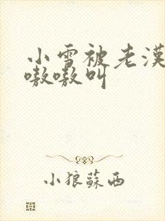 小雪被老汉玩得嗷嗷叫