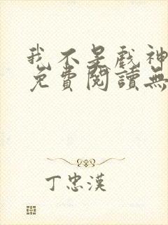 我不是戏神小说免费阅读无弹窗