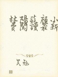 林阳苏颜小说免费阅读最新完整版