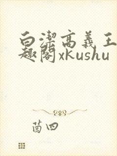 白洁高义王申笔趣阁xkushu
