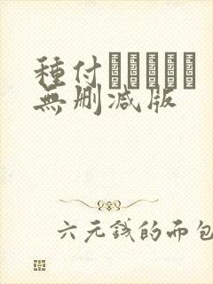 种付おじさんと无删减版