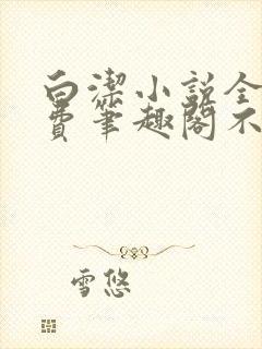 白洁小说全文免费笔趣阁不知所措