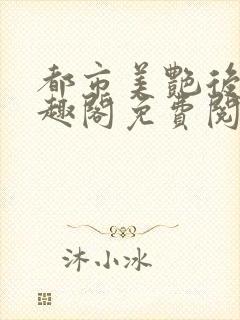 都市美艳后宫笔趣阁免费阅读全文