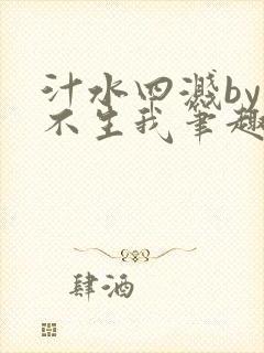 汁水四溅by天不生我笔趣阁无弹窗
